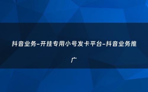 抖音业务-开挂专用小号发卡平台-抖音业务推广