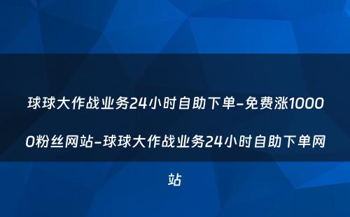 球球大作战业务24小时自助下单-免费涨10000粉丝网站-球球大作战业务24小时自助下单网站