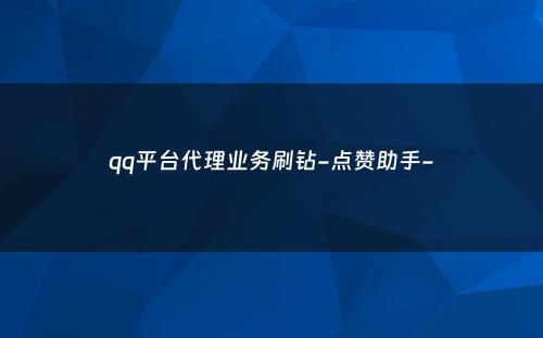 qq平台代理业务刷钻-点赞助手-