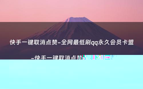 快手一键取消点赞-全网最低刷qq永久会员卡盟-快手一键取消点赞软件苹果版