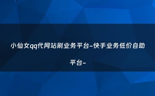 小仙女qq代网站刷业务平台-快手业务低价自助平台-