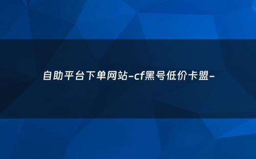 自助平台下单网站-cf黑号低价卡盟-