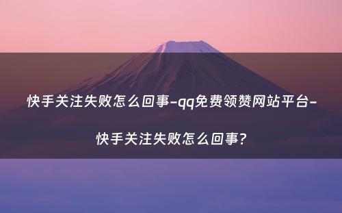 快手关注失败怎么回事-qq免费领赞网站平台-快手关注失败怎么回事?