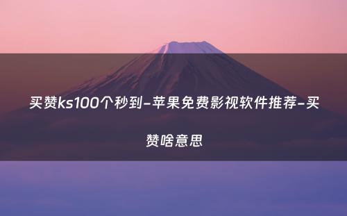 买赞ks100个秒到-苹果免费影视软件推荐-买赞啥意思