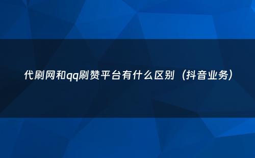 代刷网和qq刷赞平台有什么区别（抖音业务）