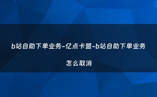 b站自助下单业务-亿点卡盟-b站自助下单业务怎么取消