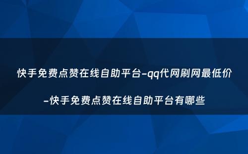 快手免费点赞在线自助平台-qq代网刷网最低价-快手免费点赞在线自助平台有哪些