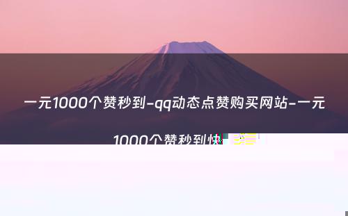 一元1000个赞秒到-qq动态点赞购买网站-一元1000个赞秒到快手