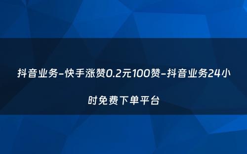 抖音业务-快手涨赞0.2元100赞-抖音业务24小时免费下单平台