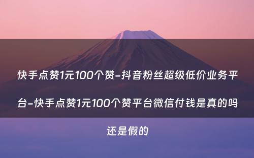 快手点赞1元100个赞-抖音粉丝超级低价业务平台-快手点赞1元100个赞平台微信付钱是真的吗还是假的