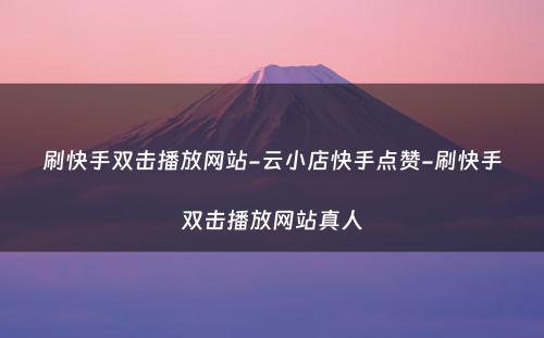 刷快手双击播放网站-云小店快手点赞-刷快手双击播放网站真人