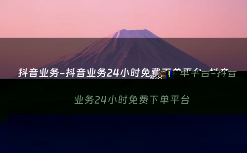 抖音业务-抖音业务24小时免费下单平台-抖音业务24小时免费下单平台