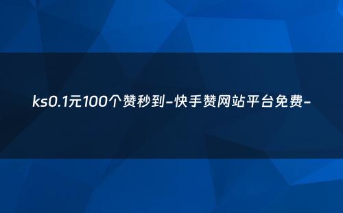 ks0.1元100个赞秒到-快手赞网站平台免费-