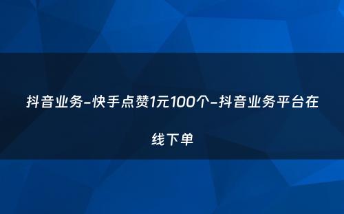 抖音业务-快手点赞1元100个-抖音业务平台在线下单