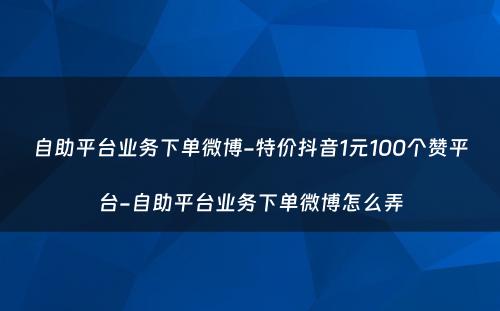 自助平台业务下单微博-特价抖音1元100个赞平台-自助平台业务下单微博怎么弄