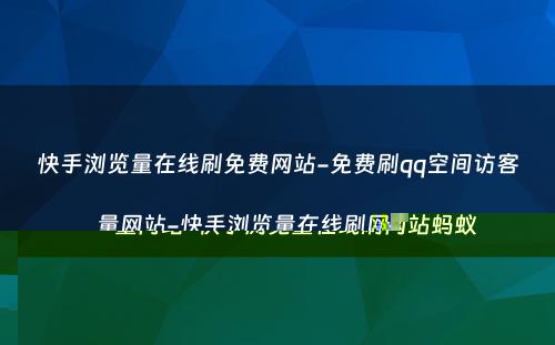 快手浏览量在线刷免费网站-免费刷qq空间访客量网站-快手浏览量在线刷网站蚂蚁