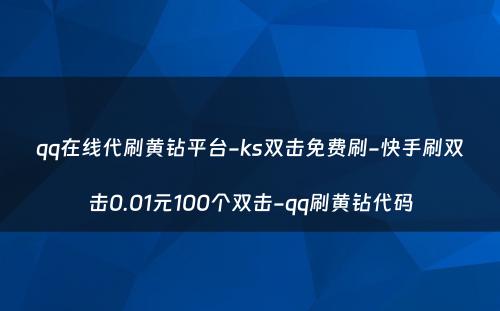 qq在线代刷黄钻平台-ks双击免费刷-快手刷双击0.01元100个双击-qq刷黄钻代码