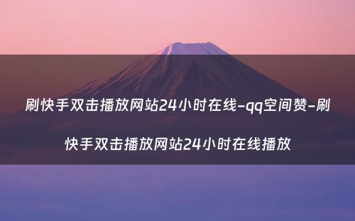 刷快手双击播放网站24小时在线-qq空间赞-刷快手双击播放网站24小时在线播放