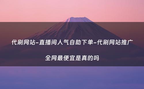 代刷网站-直播间人气自助下单-代刷网站推广全网最便宜是真的吗