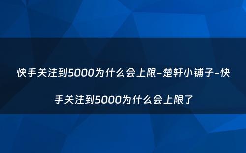 快手关注到5000为什么会上限-楚轩小铺子-快手关注到5000为什么会上限了