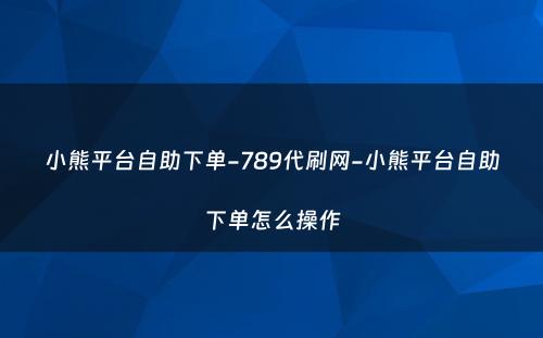 小熊平台自助下单-789代刷网-小熊平台自助下单怎么操作