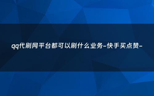 qq代刷网平台都可以刷什么业务-快手买点赞-