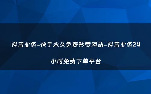 抖音业务-快手永久免费秒赞网站-抖音业务24小时免费下单平台