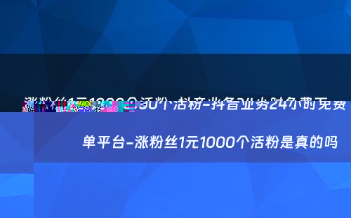 涨粉丝1元1000个活粉-抖音业务24小时免费下单平台-涨粉丝1元1000个活粉是真的吗