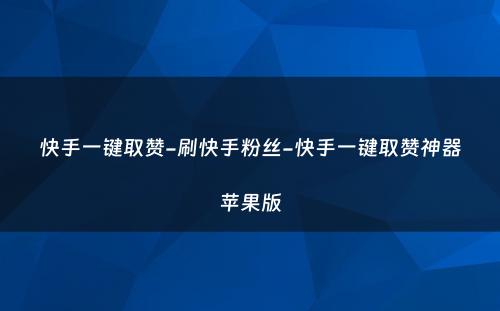 快手一键取赞-刷快手粉丝-快手一键取赞神器苹果版