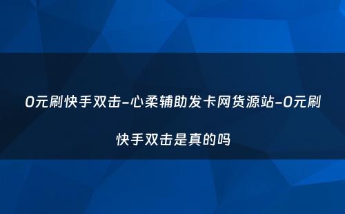 0元刷快手双击-心柔辅助发卡网货源站-0元刷快手双击是真的吗