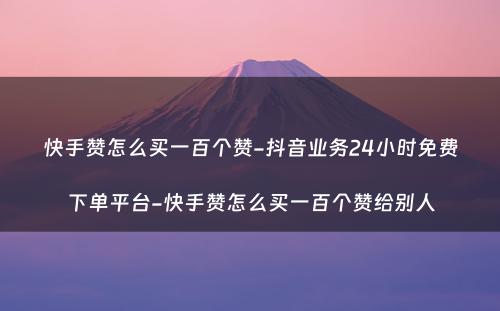 快手赞怎么买一百个赞-抖音业务24小时免费下单平台-快手赞怎么买一百个赞给别人