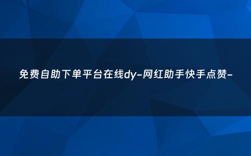 免费自助下单平台在线dy-网红助手快手点赞-