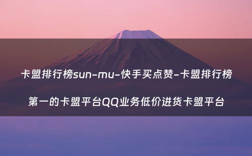 卡盟排行榜sun-mu-快手买点赞-卡盟排行榜第一的卡盟平台QQ业务低价进货卡盟平台