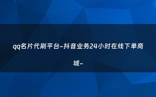 qq名片代刷平台-抖音业务24小时在线下单商城-