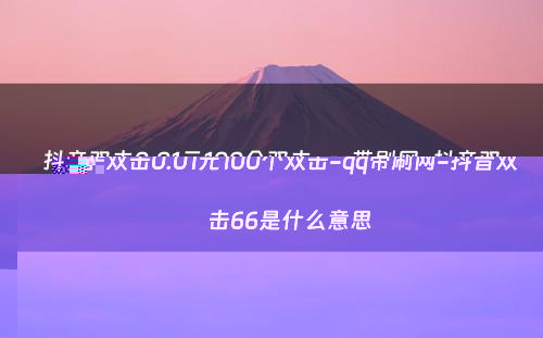 抖音双击0.01元100个双击-qq带刷网-抖音双击66是什么意思