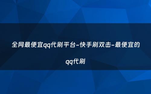 全网最便宜qq代刷平台-快手刷双击-最便宜的qq代刷