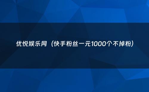 优悦娱乐网（快手粉丝一元1000个不掉粉）