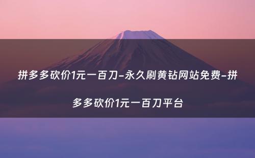 拼多多砍价1元一百刀-永久刷黄钻网站免费-拼多多砍价1元一百刀平台