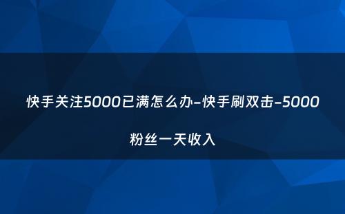 快手关注5000已满怎么办-快手刷双击-5000粉丝一天收入