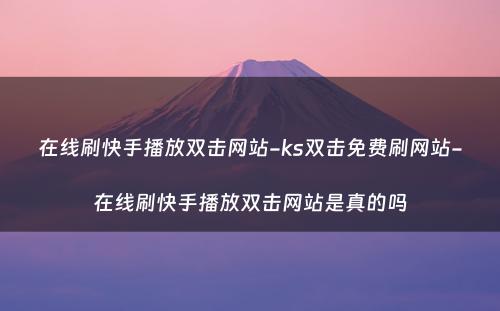 在线刷快手播放双击网站-ks双击免费刷网站-在线刷快手播放双击网站是真的吗