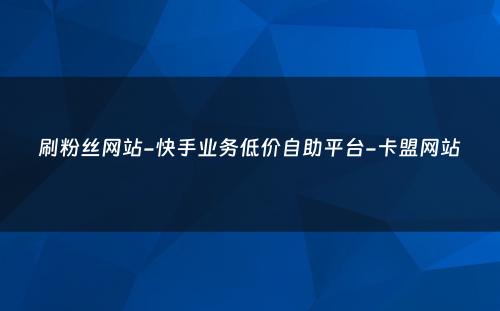 刷粉丝网站-快手业务低价自助平台-卡盟网站