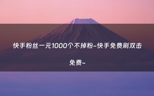 快手粉丝一元1000个不掉粉-快手免费刷双击免费-