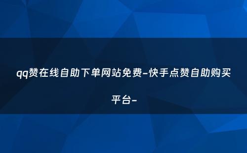 qq赞在线自助下单网站免费-快手点赞自助购买平台-