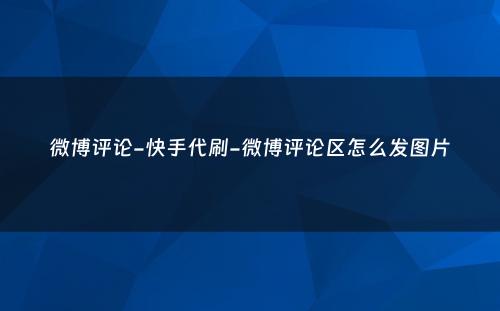 微博评论-快手代刷-微博评论区怎么发图片