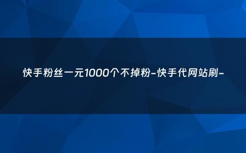 快手粉丝一元1000个不掉粉-快手代网站刷-