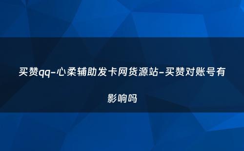 买赞qq-心柔辅助发卡网货源站-买赞对账号有影响吗