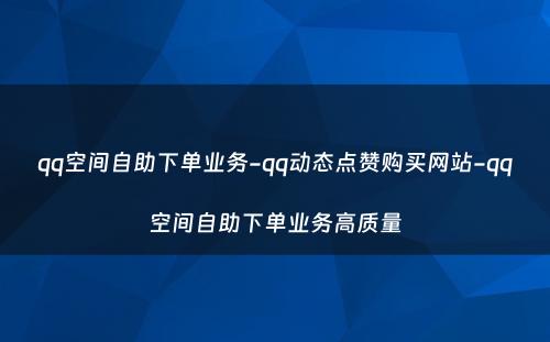 qq空间自助下单业务-qq动态点赞购买网站-qq空间自助下单业务高质量