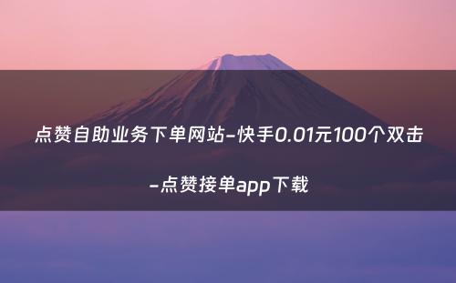 点赞自助业务下单网站-快手0.01元100个双击-点赞接单app下载