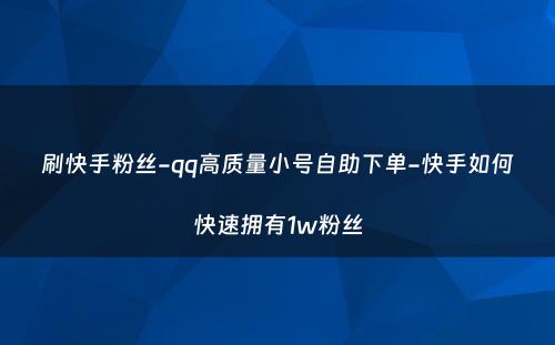 刷快手粉丝-qq高质量小号自助下单-快手如何快速拥有1w粉丝