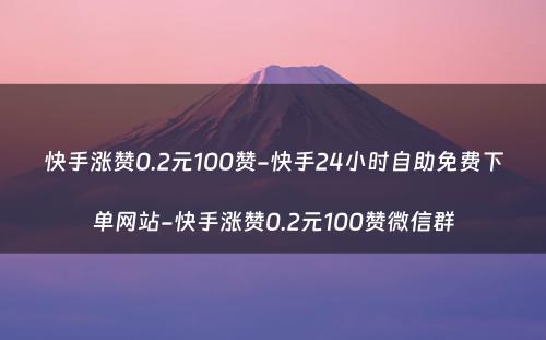 快手涨赞0.2元100赞-快手24小时自助免费下单网站-快手涨赞0.2元100赞微信群